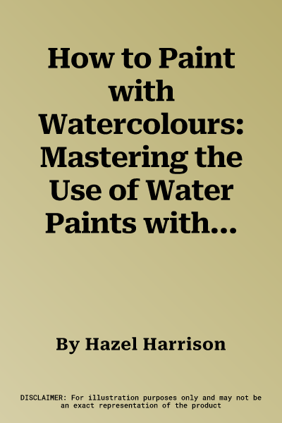 How to Paint with Watercolours: Mastering the Use of Water Paints with Step-By-Step Techniques and Projects, in Over 200 Photographs