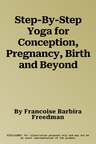 Step-By-Step Yoga for Conception, Pregnancy, Birth and Beyond