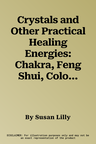 Crystals and Other Practical Healing Energies: Chakra, Feng Shui, Colour: Learn to Harness the Transforming Power of Nature with Practical Techniques