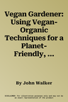 Vegan Gardener: Using Vegan-Organic Techniques for a Planet-Friendly, Wildlife-Abundant and Productive Garden