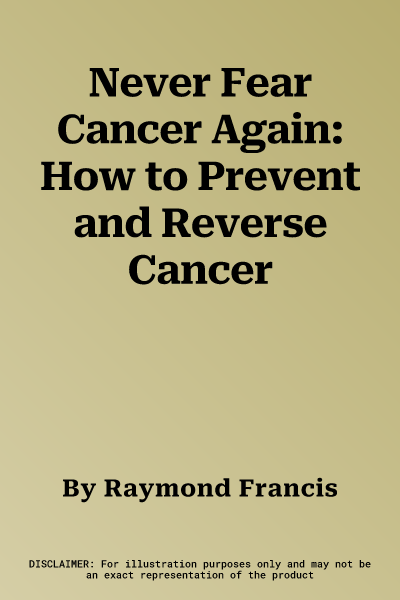 Never Fear Cancer Again: How to Prevent and Reverse Cancer