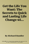 Get the Life You Want: The Secrets to Quick and Lasting Life Change with Neuro-Linguistic Programming