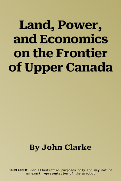 Land, Power, and Economics on the Frontier of Upper Canada