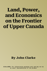 Land, Power, and Economics on the Frontier of Upper Canada