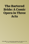 The Bartered Bride: A Comic Opera in Three Acts