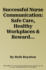 Successful Nurse Communication: Safe Care, Healthy Workplaces & Rewarding Careers