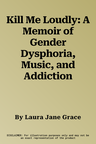 Kill Me Loudly: A Memoir of Gender Dysphoria, Music, and Addiction