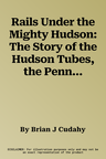 Rails Under the Mighty Hudson: The Story of the Hudson Tubes, the Pennsylvania Tunnels, and Manhattan Transfer