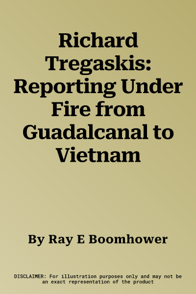 Richard Tregaskis: Reporting Under Fire from Guadalcanal to Vietnam