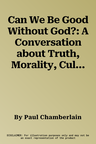 Can We Be Good Without God?: A Conversation about Truth, Morality, Culture & a Few Other Things That Matter