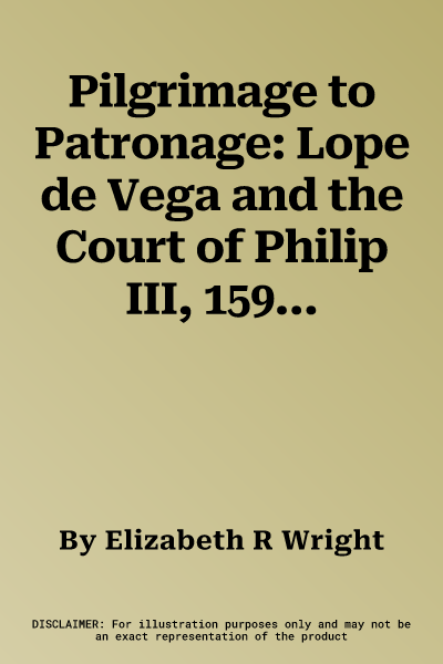 Pilgrimage to Patronage: Lope de Vega and the Court of Philip III, 1598-1621