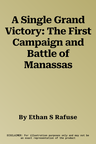 A Single Grand Victory: The First Campaign and Battle of Manassas