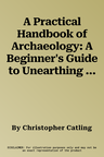 A Practical Handbook of Archaeology: A Beginner's Guide to Unearthing the Past