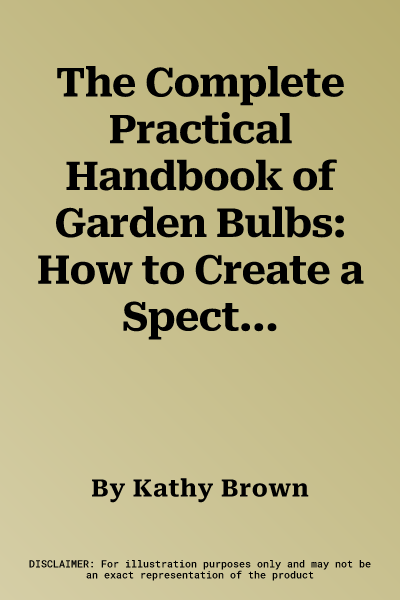 The Complete Practical Handbook of Garden Bulbs: How to Create a Spectacular Flowering Garden Throughout the Year in Lawns, Beds, Borders, Boxes, Containe