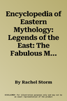 Encyclopedia of Eastern Mythology: Legends of the East: The Fabulous Myths and Tales of the Heroes, Gods and Warriors of Ancient Egypt, Arabia, Persia