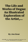 The Life and Works of Degas: An Illustrated Exploration of the Artist, His Life and Context, with a Gallery of 300 of His Finest Paintings and Scul