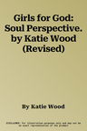 Girls for God: Soul Perspective. by Katie Wood (Revised)