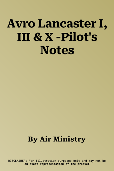 Avro Lancaster I, III & X -Pilot's Notes