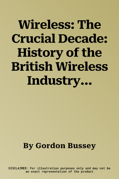 Wireless: The Crucial Decade: History of the British Wireless Industry 1924-34