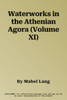 Waterworks in the Athenian Agora (Volume XI)