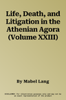 Life, Death, and Litigation in the Athenian Agora (Volume XXIII)