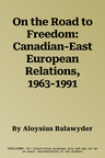 On the Road to Freedom: Canadian-East European Relations, 1963-1991