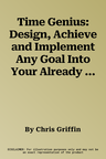 Time Genius: Design, Achieve and Implement Any Goal Into Your Already Hectic, Crazy Life (or Business)