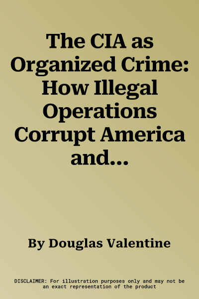 The CIA as Organized Crime: How Illegal Operations Corrupt America and the World