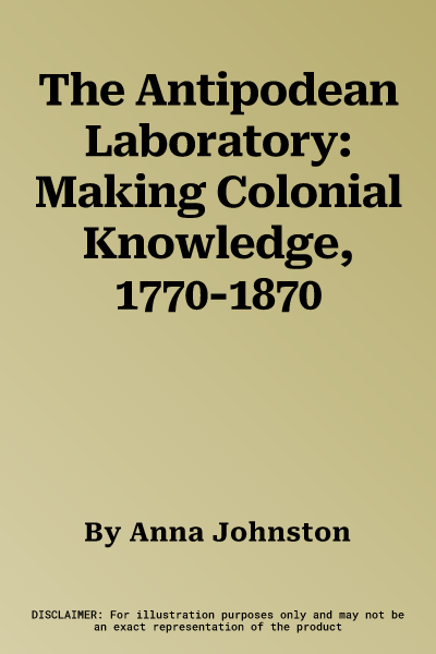 The Antipodean Laboratory: Making Colonial Knowledge, 1770-1870