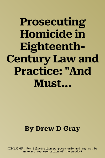 Prosecuting Homicide in Eighteenth-Century Law and Practice: "And Must They All Be Hanged?"