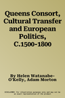 Queens Consort, Cultural Transfer and European Politics, C.1500-1800