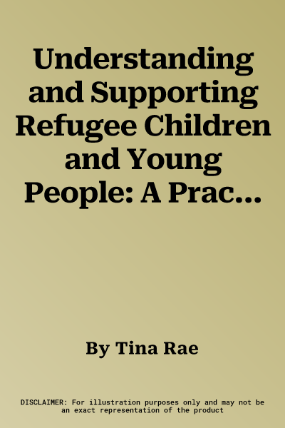 Understanding and Supporting Refugee Children and Young People: A Practical Resource for Teachers, Parents and Carers of Those Exposed to the Trauma o