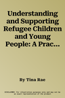 Understanding and Supporting Refugee Children and Young People: A Practical Resource for Teachers, Parents and Carers of Those Exposed to the Trauma o