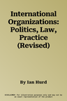 International Organizations: Politics, Law, Practice (Revised)