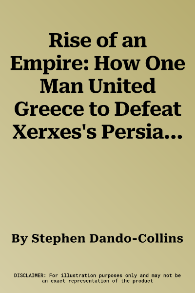 Rise of an Empire: How One Man United Greece to Defeat Xerxes's Persians