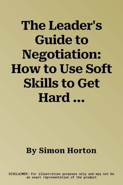 The Leader's Guide to Negotiation: How to Use Soft Skills to Get Hard Results