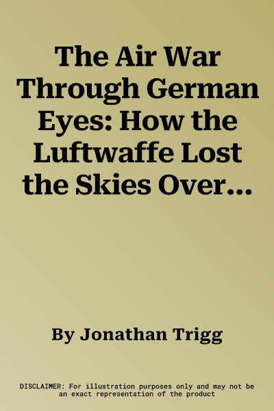 The Air War Through German Eyes: How the Luftwaffe Lost the Skies Over the Reich