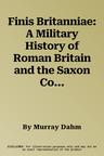 Finis Britanniae: A Military History of Roman Britain and the Saxon Conquest