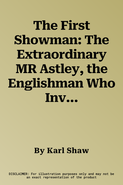 The First Showman: The Extraordinary MR Astley, the Englishman Who Invented the Modern Circus