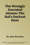 The Wrongly Executed Airman: The Raf's Darkest Hour