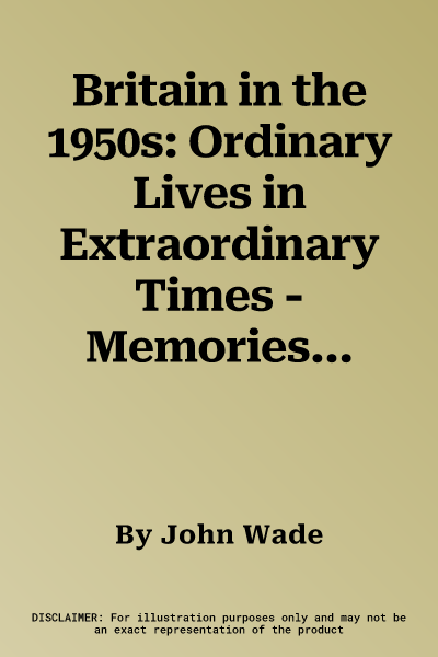 Britain in the 1950s: Ordinary Lives in Extraordinary Times - Memories of a Post-War Decade