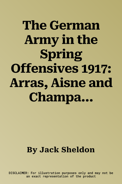 The German Army in the Spring Offensives 1917: Arras, Aisne and Champagne