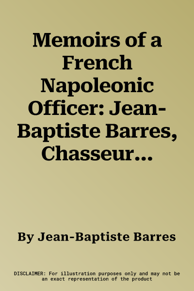 Memoirs of a French Napoleonic Officer: Jean-Baptiste Barres, Chasseur of the Imperial Guard