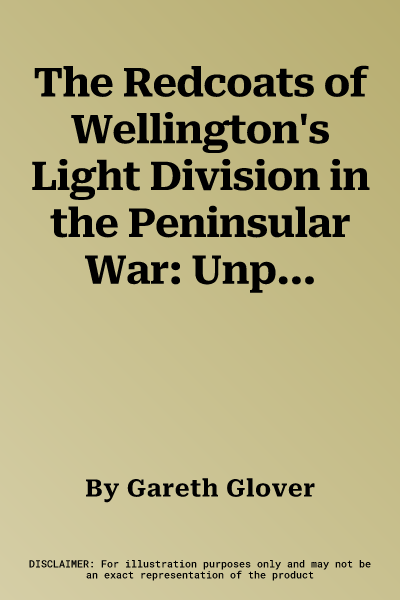 The Redcoats of Wellington's Light Division in the Peninsular War: Unpublished and Rare Memoirs of the 52nd Regiment of Foot