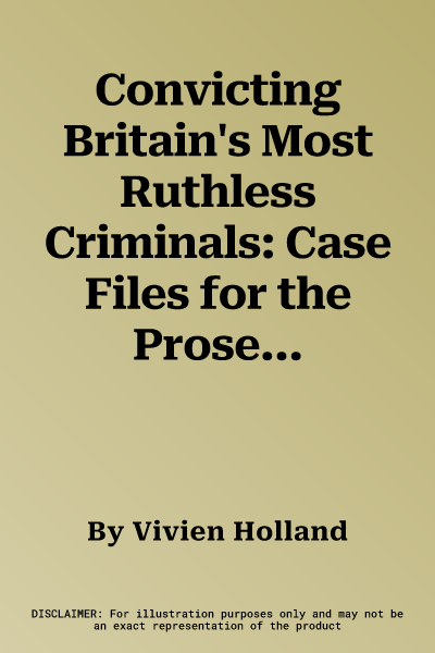 Convicting Britain's Most Ruthless Criminals: Case Files for the Prosecution