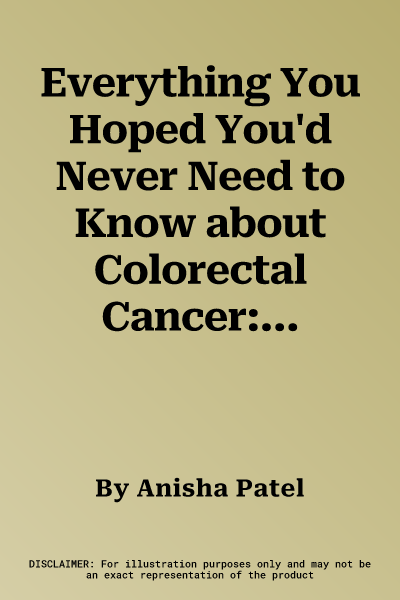 Everything You Hoped You'd Never Need to Know about Colorectal Cancer: A Doctor's Very Personal Guide to Getting Through the Sh*t and Beyond