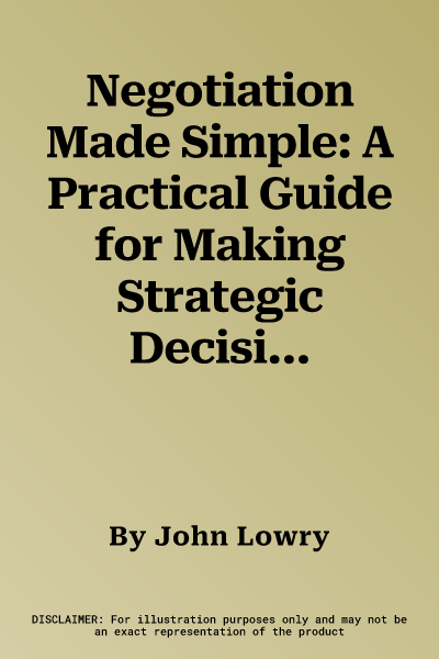 Negotiation Made Simple: A Practical Guide for Making Strategic Decisions, Finding Solutions, and Delivering the Best Deal