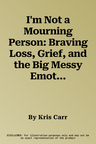 I'm Not a Mourning Person: Braving Loss, Grief, and the Big Messy Emotions That Happen When Life Falls Apart