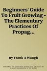 Beginners' Guide To Fruit Growing - The Elementary Practices Of Propagation, Planting, Culture, Fertilization, Pruning, Spraying, Etc.