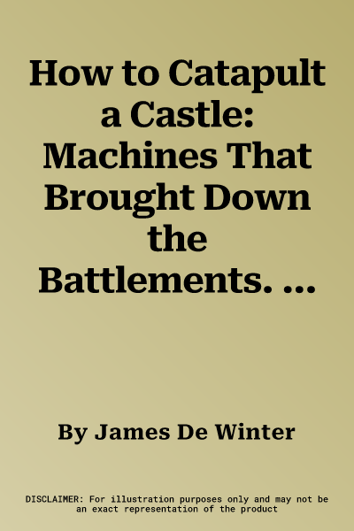 How to Catapult a Castle: Machines That Brought Down the Battlements. James de Winter